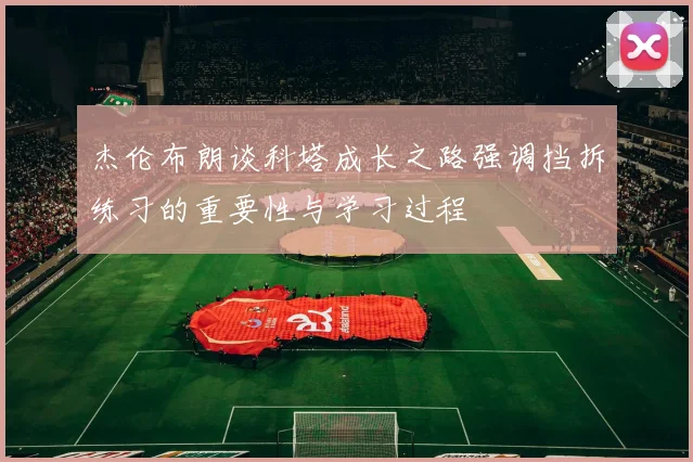杰伦布朗谈科塔成长之路强调挡拆练习的重要性与学习过程
