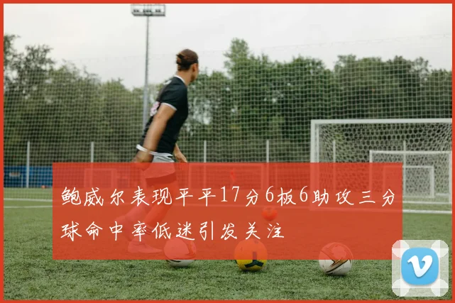 鲍威尔表现平平17分6板6助攻三分球命中率低迷引发关注