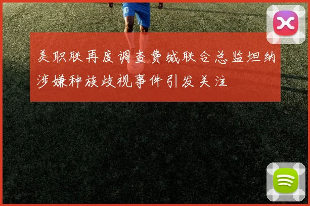 美职联再度调查费城联合总监坦纳涉嫌种族歧视事件引发关注
