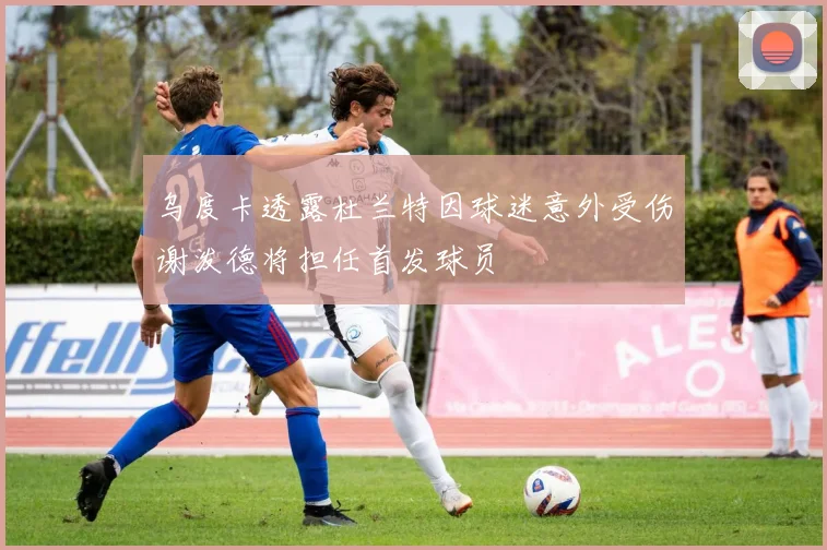 乌度卡透露杜兰特因球迷意外受伤谢泼德将担任首发球员