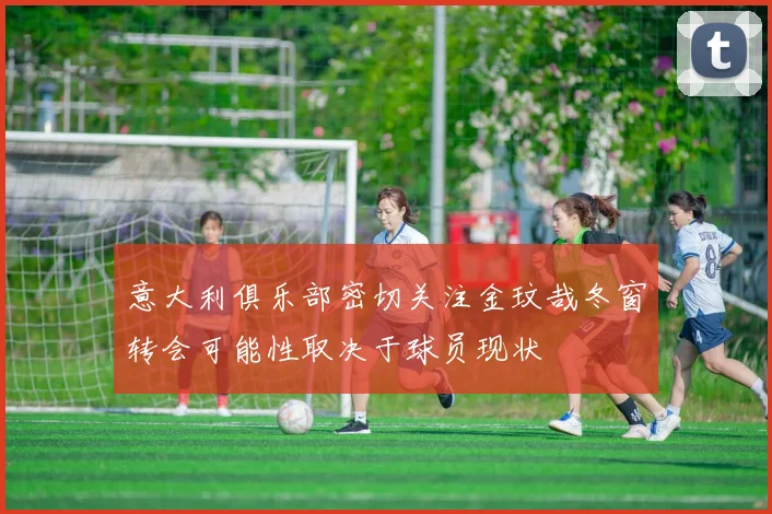 意大利俱乐部密切关注金玟哉冬窗转会可能性取决于球员现状