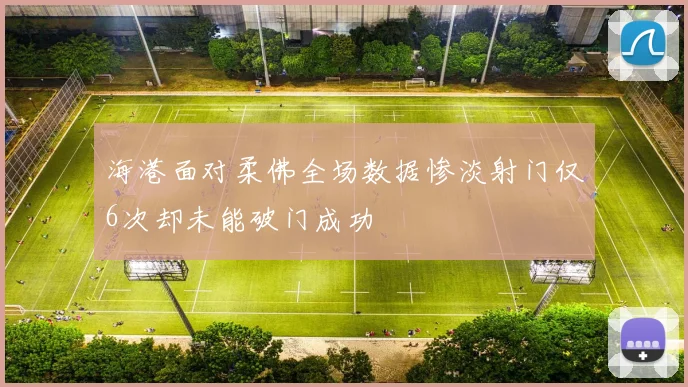 海港面对柔佛全场数据惨淡射门仅6次却未能破门成功