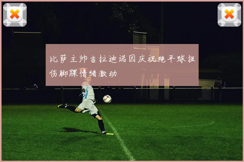 比萨主帅吉拉迪诺因庆祝绝平球扭伤脚踝情绪激动