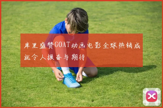 库里盛赞GOAT动画电影全球热销成就令人振奋与期待