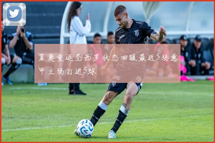 莱奥重返圣西罗状态回暖最近5场意甲主场打进5球