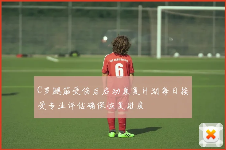 C罗腿筋受伤后启动康复计划每日接受专业评估确保恢复进度