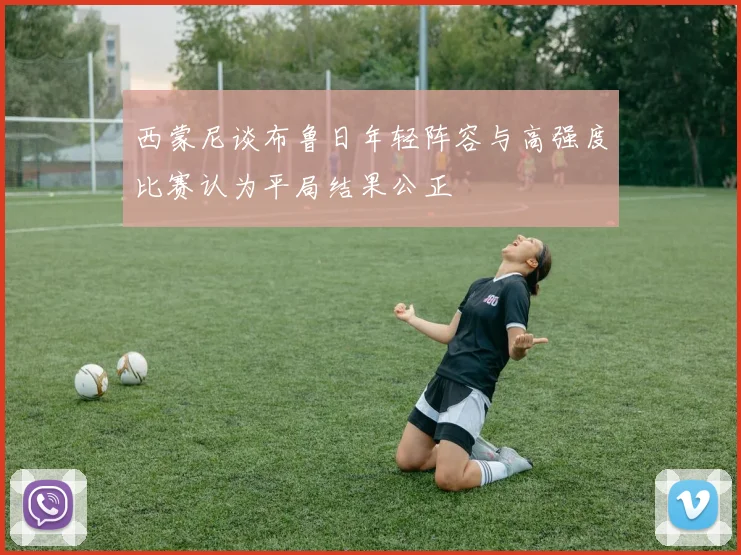 西蒙尼谈布鲁日年轻阵容与高强度比赛认为平局结果公正