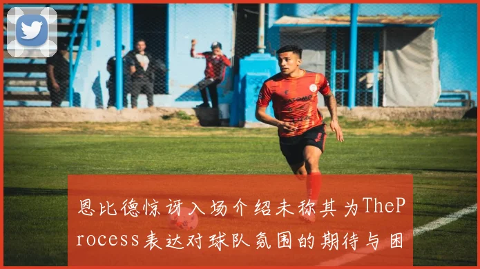恩比德惊讶入场介绍未称其为TheProcess表达对球队氛围的期待与困惑