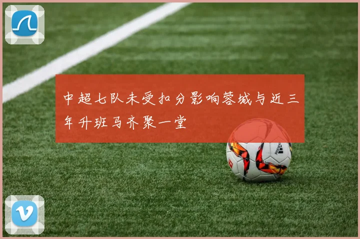 中超七队未受扣分影响蓉城与近三年升班马齐聚一堂