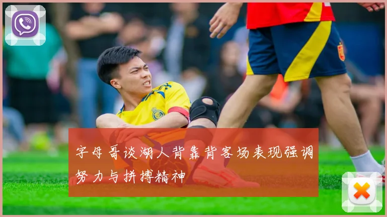 字母哥谈湖人背靠背客场表现强调努力与拼搏精神