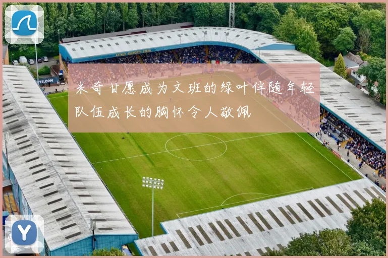 米奇甘愿成为文班的绿叶伴随年轻队伍成长的胸怀令人敬佩