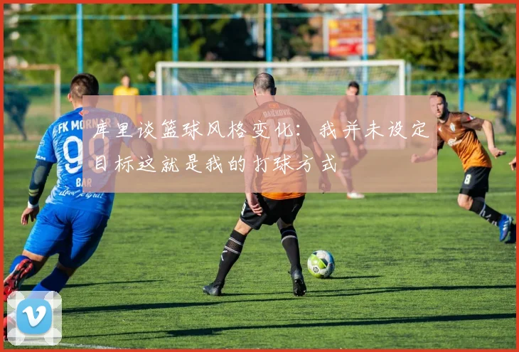 库里谈篮球风格变化：我并未设定目标这就是我的打球方式