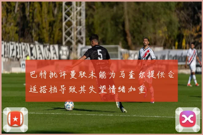 巴特批评曼联未能为马奎尔提供合适搭档导致其失望情绪加重