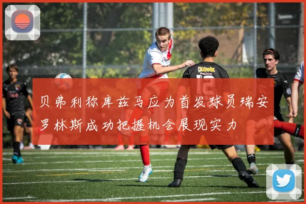 贝弗利称库兹马应为首发球员瑞安罗林斯成功把握机会展现实力
