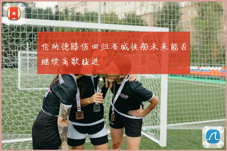 伦纳德膝伤回归洛城快船未来能否继续高歌猛进