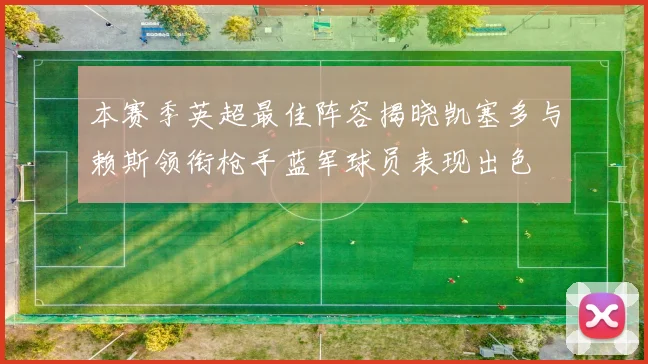 本赛季英超最佳阵容揭晓凯塞多与赖斯领衔枪手蓝军球员表现出色