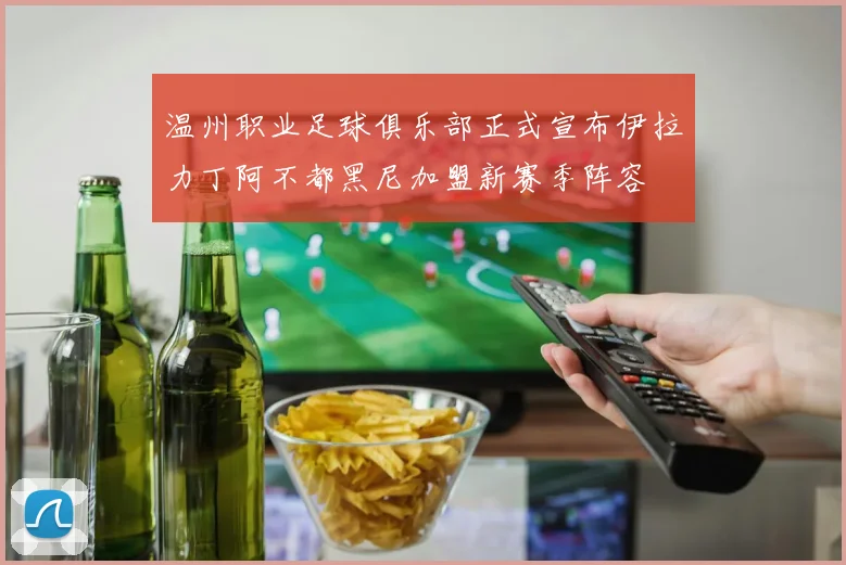 温州职业足球俱乐部正式宣布伊拉力丁阿不都黑尼加盟新赛季阵容