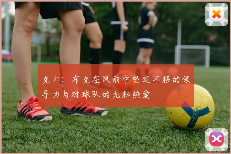 克六：布克在风雨中坚定不移的领导力与对球队的无私热爱