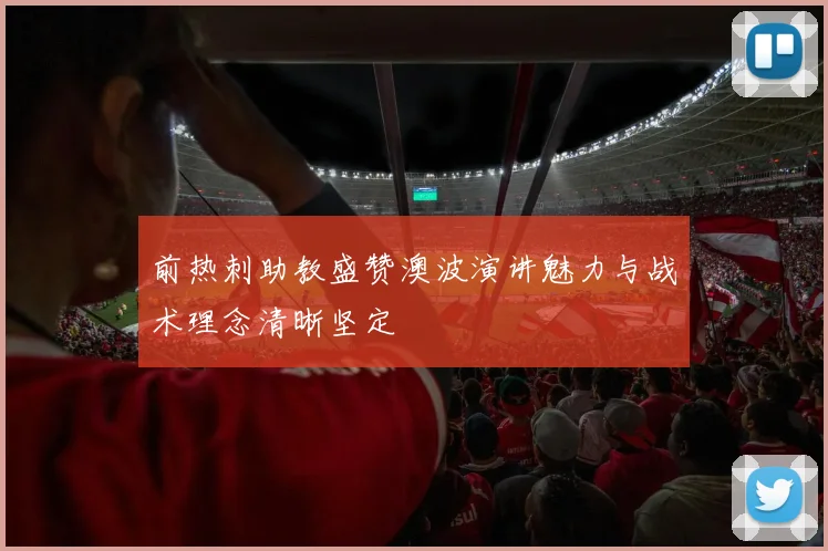 前热刺助教盛赞澳波演讲魅力与战术理念清晰坚定