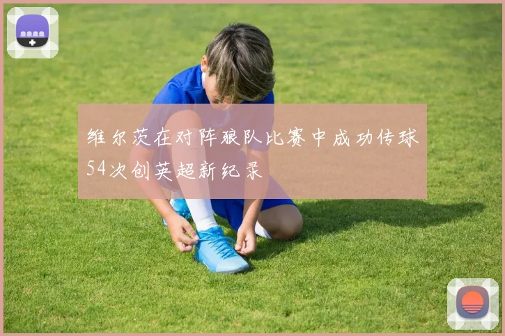 维尔茨在对阵狼队比赛中成功传球54次创英超新纪录