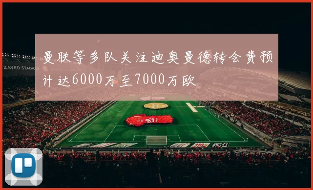 曼联等多队关注迪奥曼德转会费预计达6000万至7000万欧