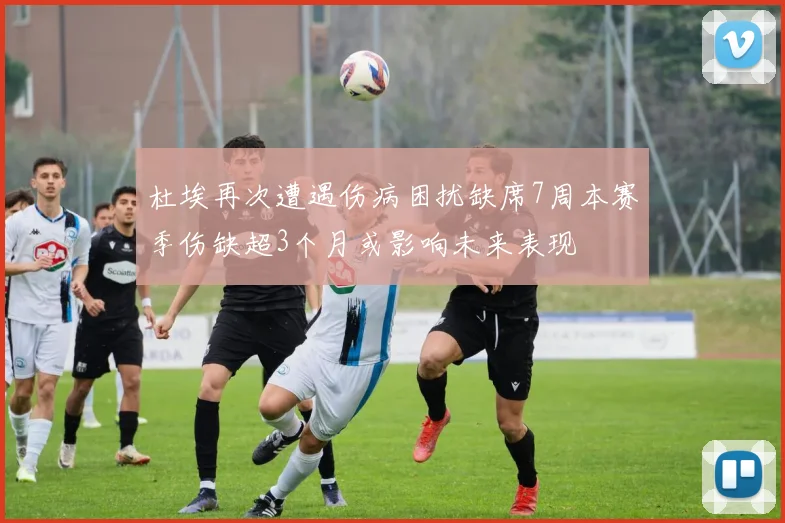 杜埃再次遭遇伤病困扰缺席7周本赛季伤缺超3个月或影响未来表现