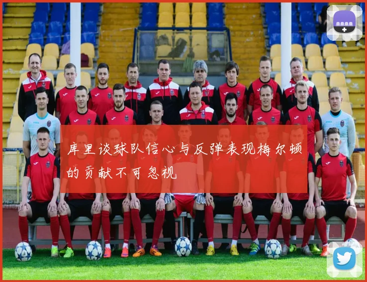 库里谈球队信心与反弹表现梅尔顿的贡献不可忽视