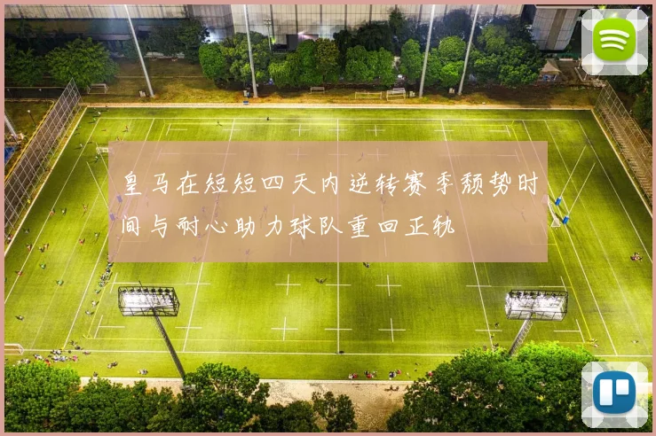 皇马在短短四天内逆转赛季颓势时间与耐心助力球队重回正轨