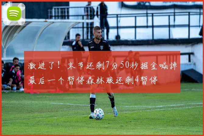 激进了！末节还剩7分50秒掘金喊掉最后一个暂停森林狼还剩4暂停