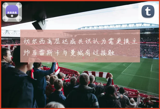 切尔西高层达成共识认为需更换主帅马雷斯卡与曼城有过接触