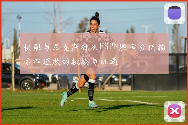 快船与尼克斯对决ESPN胜率分析揭示四连败的挑战与机遇