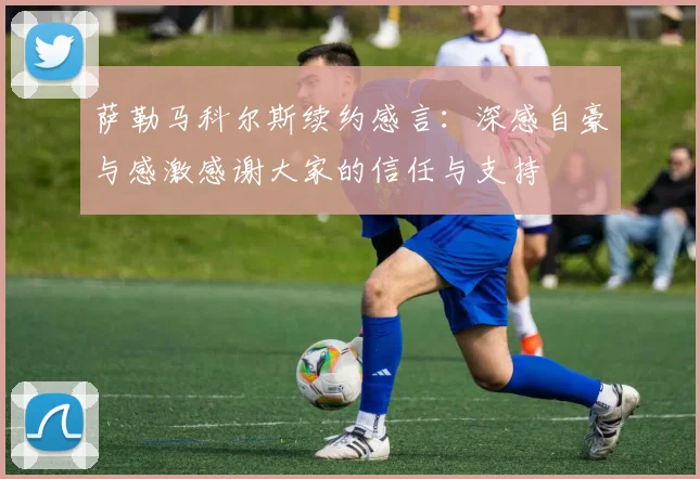 萨勒马科尔斯续约感言：深感自豪与感激感谢大家的信任与支持