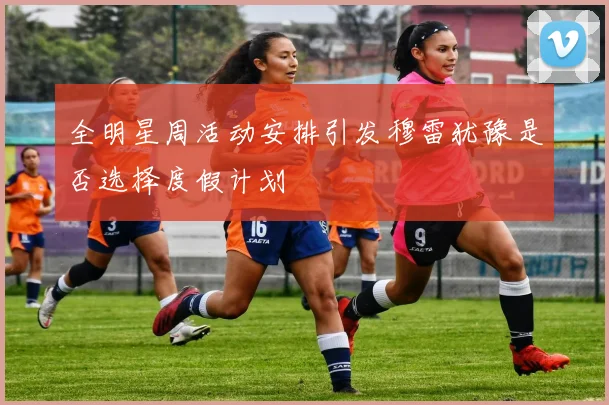 全明星周活动安排引发穆雷犹豫是否选择度假计划