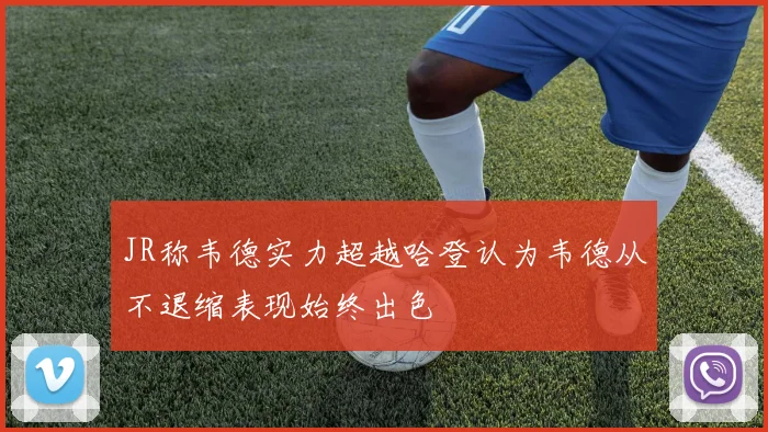 JR称韦德实力超越哈登认为韦德从不退缩表现始终出色
