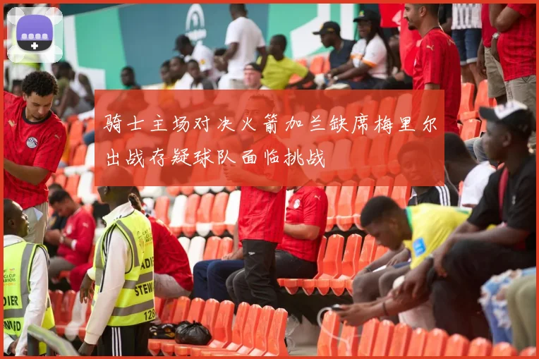 骑士主场对决火箭加兰缺席梅里尔出战存疑球队面临挑战