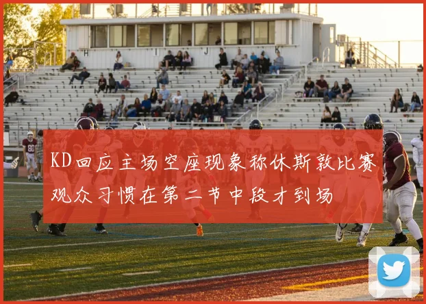 KD回应主场空座现象称休斯敦比赛观众习惯在第二节中段才到场