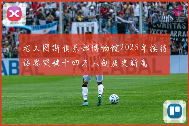 尤文图斯俱乐部博物馆2025年接待访客突破十四万人创历史新高