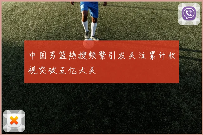 中国男篮热搜频繁引发关注累计收视突破五亿大关