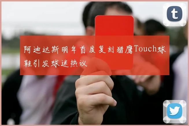 阿迪达斯明年首度复刻猎鹰Touch球鞋引发球迷热议