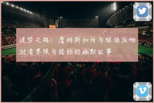 追梦之路：詹姆斯如何与球场废物划清界限与搭档的幽默故事