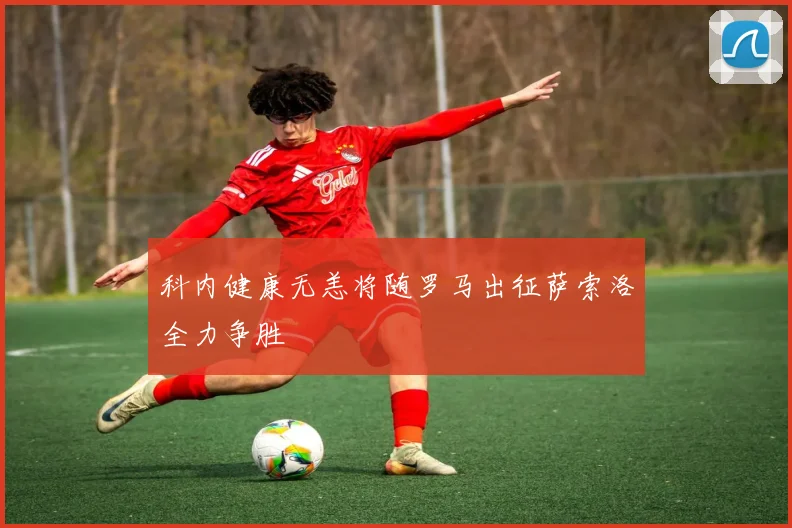 科内健康无恙将随罗马出征萨索洛全力争胜