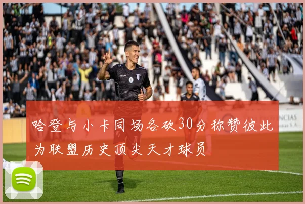 哈登与小卡同场各砍30分称赞彼此为联盟历史顶尖天才球员