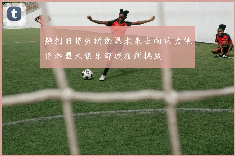 热刺旧将分析凯恩未来去向认为他将加盟大俱乐部迎接新挑战