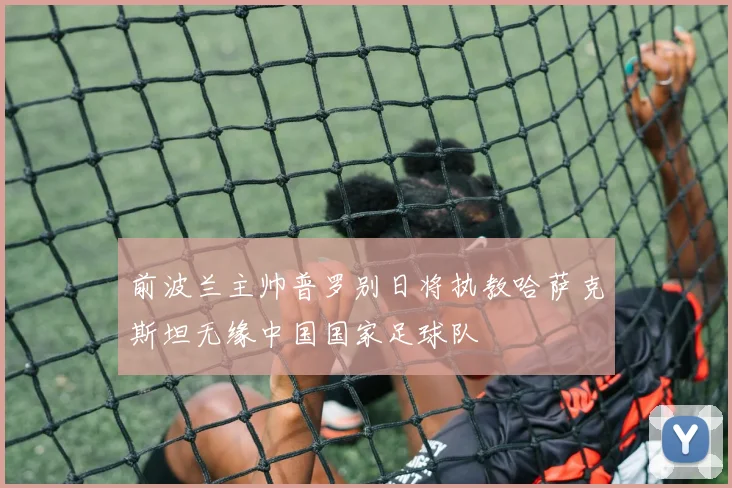 前波兰主帅普罗别日将执教哈萨克斯坦无缘中国国家足球队