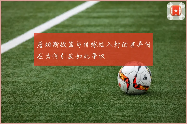 詹姆斯投篮与传球给八村的差异何在为何引发如此争议