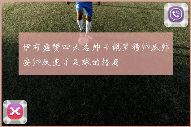 伊布盛赞四大名帅卡佩罗穆帅瓜帅安帅改变了足球的格局