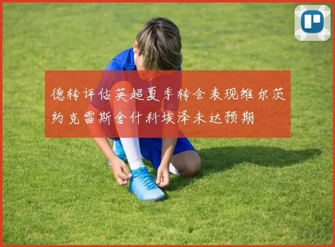 德转评估英超夏季转会表现维尔茨约克雷斯舍什科埃泽未达预期