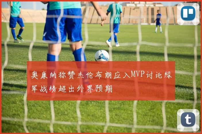 奥康纳称赞杰伦布朗应入MVP讨论绿军战绩超出外界预期
