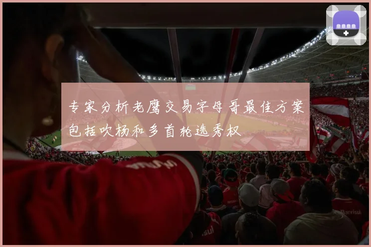 专家分析老鹰交易字母哥最佳方案包括吹杨和多首轮选秀权