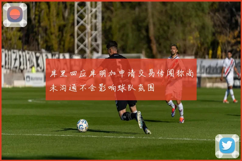 库里回应库明加申请交易传闻称尚未沟通不会影响球队氛围
